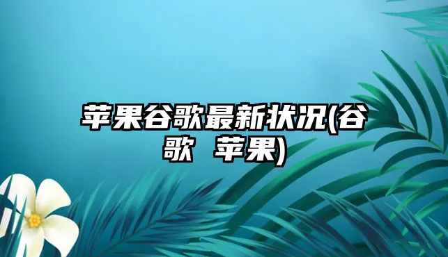 蘋(píng)果谷歌最新?tīng)顩r(谷歌 蘋(píng)果)