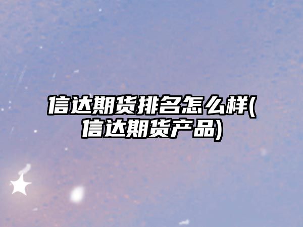 信達期貨排名怎么樣(信達期貨產(chǎn)品)