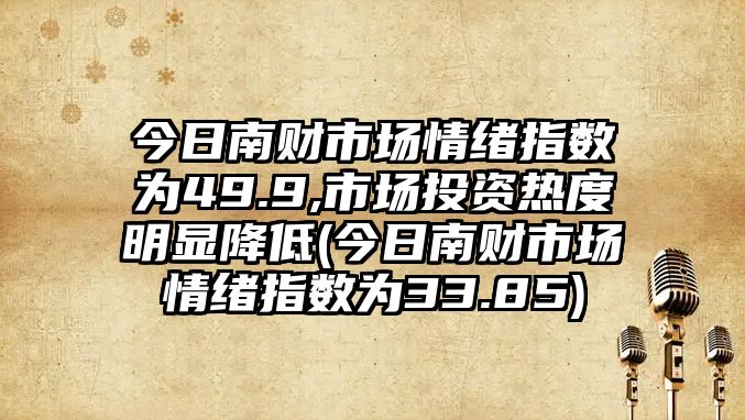 今日南財市場(chǎng)情緒指數為49.9,市場(chǎng)投資熱度明顯降低(今日南財市場(chǎng)情緒指數為33.85)