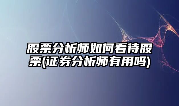 股票分析師如何看待股票(證券分析師有用嗎)