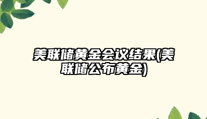 美聯(lián)儲黃金會(huì )議結果(美聯(lián)儲公布黃金)