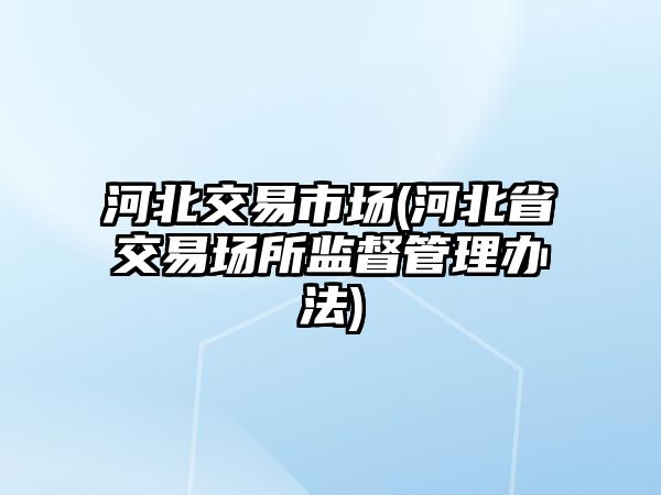 河北交易市場(chǎng)(河北省交易場(chǎng)所監督管理辦法)