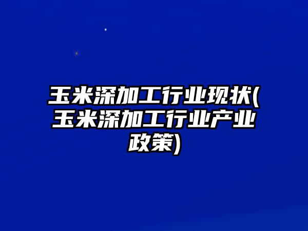 玉米深加工行業(yè)現狀(玉米深加工行業(yè)產(chǎn)業(yè)政策)