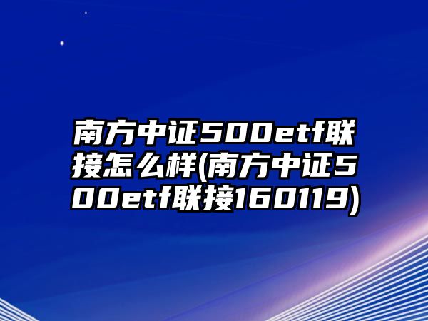 南方中證500etf聯(lián)接怎么樣(南方中證500etf聯(lián)接160119)