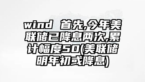 wind 首先,今年美聯(lián)儲已降息兩次,累計幅度50(美聯(lián)儲明年初或降息)