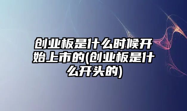 創(chuàng  )業(yè)板是什么時(shí)候開(kāi)始上市的(創(chuàng  )業(yè)板是什么開(kāi)頭的)