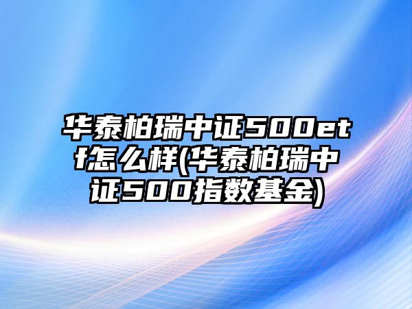 華泰柏瑞中證500etf怎么樣(華泰柏瑞中證500指數基金)