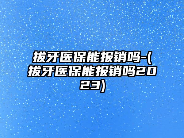 拔牙醫保能報銷(xiāo)嗎-(拔牙醫保能報銷(xiāo)嗎2023)