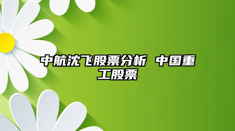 中航沈飛股票分析 中國重工股票