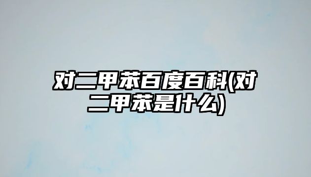 對二甲苯百度百科(對二甲苯是什么)