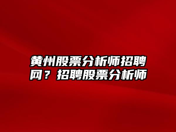 黃州股票分析師招聘網(wǎng)？招聘股票分析師