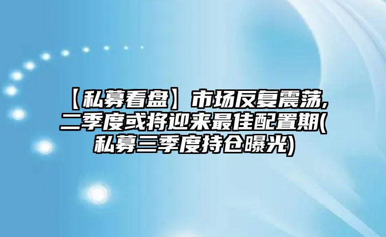 【私募看盤(pán)】市場(chǎng)反復震蕩, 二季度或將迎來(lái)最佳配置期(私募三季度持倉曝光)