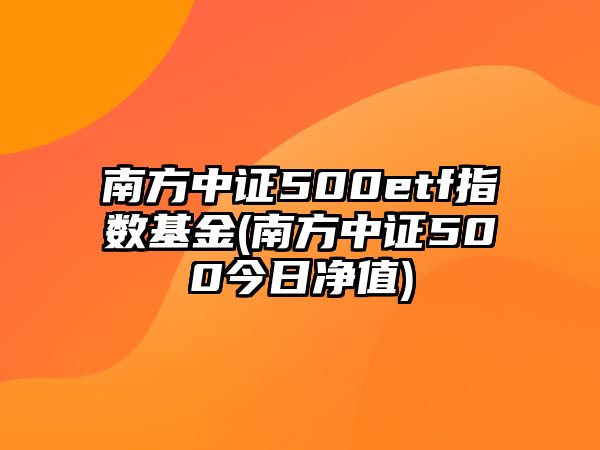 南方中證500etf指數基金(南方中證500今日凈值)