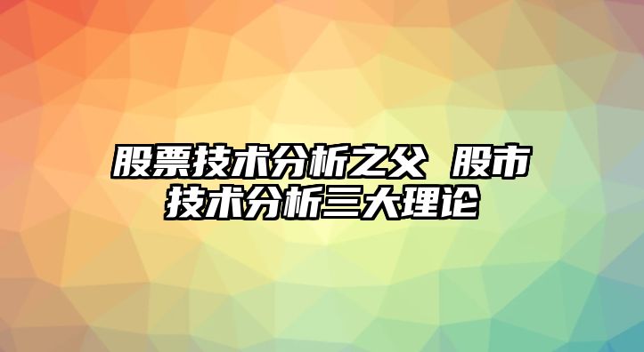 股票技術(shù)分析之父 股市技術(shù)分析三大理論