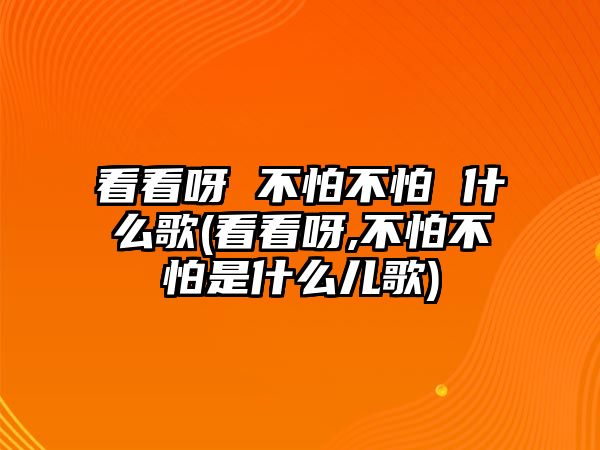 看看呀 不怕不怕 什么歌(看看呀,不怕不怕是什么兒歌)