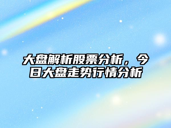 大盤(pán)解析股票分析，今日大盤(pán)走勢行情分析