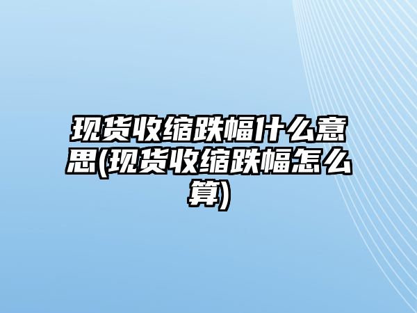 現貨收縮跌幅什么意思(現貨收縮跌幅怎么算)