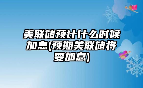 美聯(lián)儲預計什么時(shí)候加息(預期美聯(lián)儲將要加息)