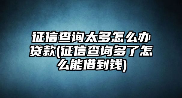 征信查詢(xún)太多怎么辦貸款(征信查詢(xún)多了怎么能借到錢(qián))