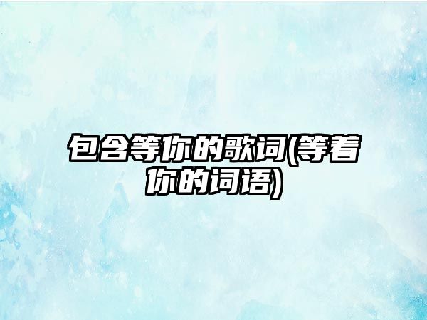 包含等你的歌詞(等著(zhù)你的詞語(yǔ))