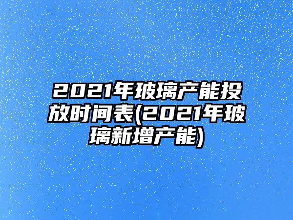 2021年玻璃產(chǎn)能投放時(shí)間表(2021年玻璃新增產(chǎn)能)