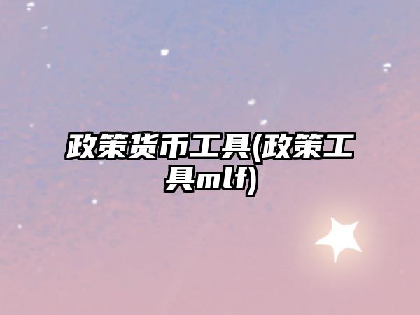 政策貨幣工具(政策工具mlf)