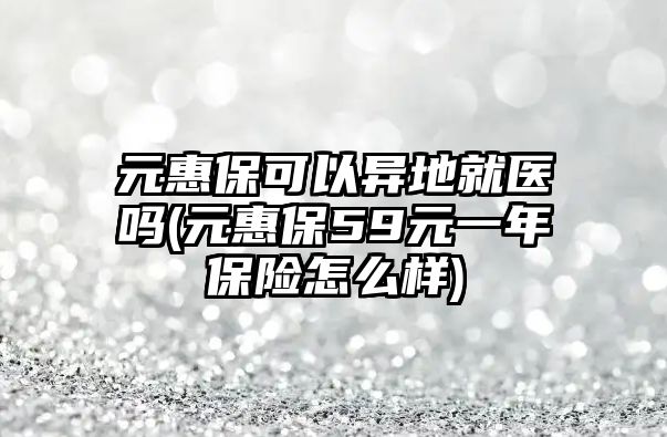 元惠?？梢援惖鼐歪t嗎(元惠保59元一年保險怎么樣)