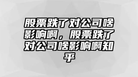 股票跌了對公司啥影響啊，股票跌了對公司啥影響啊知乎