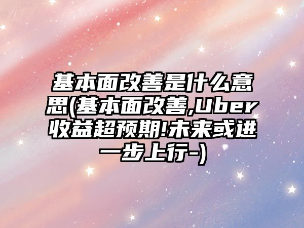 基本面改善是什么意思(基本面改善,Uber收益超預期!未來(lái)或進(jìn)一步上行-)