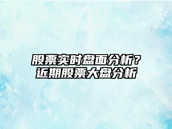 股票實(shí)時(shí)盤(pán)面分析？近期股票大盤(pán)分析