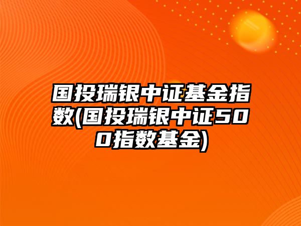 國投瑞銀中證基金指數(國投瑞銀中證500指數基金)