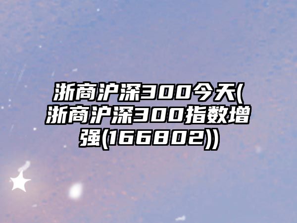 浙商滬深300今天(浙商滬深300指數增強(166802))