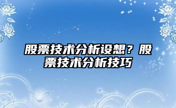 股票技術(shù)分析設想？股票技術(shù)分析技巧