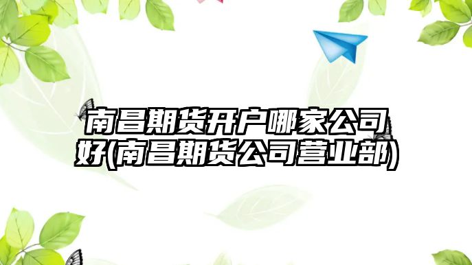 南昌期貨開(kāi)戶(hù)哪家公司好(南昌期貨公司營(yíng)業(yè)部)