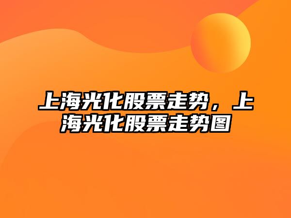 上海光化股票走勢，上海光化股票走勢圖