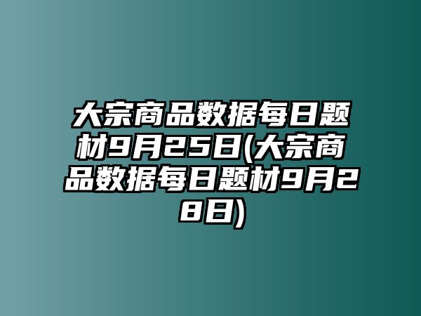 大宗商品數據每日題材9月25日(大宗商品數據每日題材9月28日)