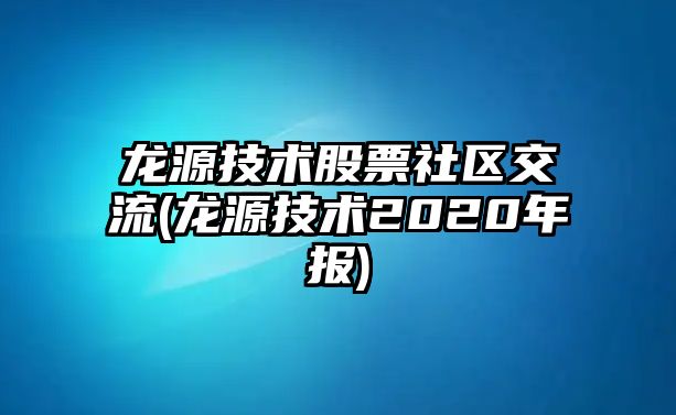 龍源技術(shù)股票社區交流(龍源技術(shù)2020年報)