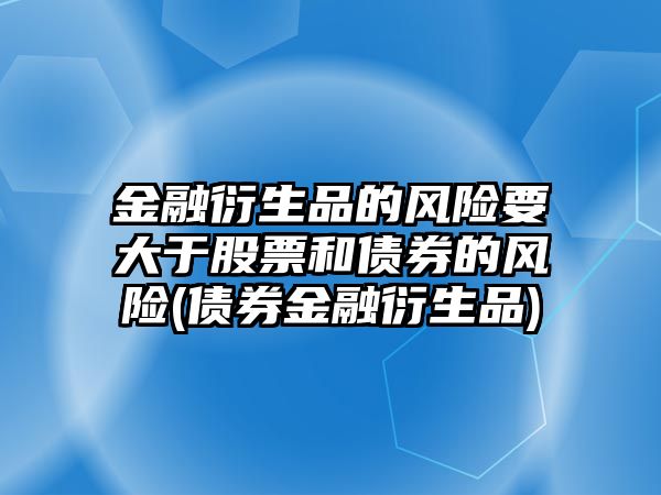 金融衍生品的風(fēng)險要大于股票和債券的風(fēng)險(債券金融衍生品)