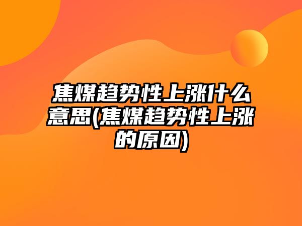 焦煤趨勢性上漲什么意思(焦煤趨勢性上漲的原因)