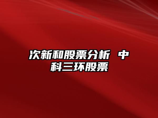 次新和股票分析 中科三環(huán)股票