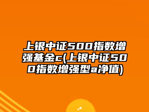 上銀中證500指數增強基金c(上銀中證500指數增強型a凈值)