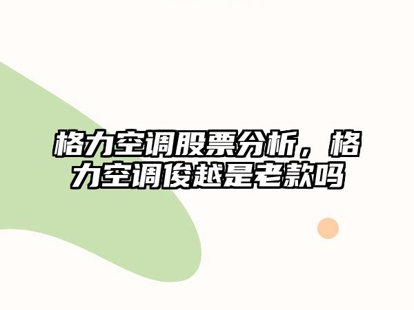 格力空調股票分析，格力空調俊越是老款嗎