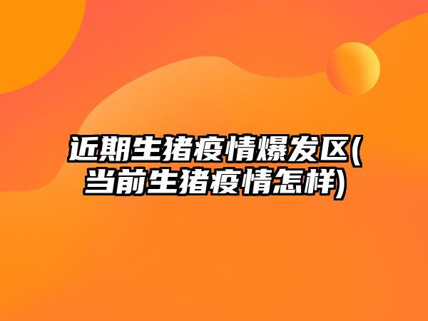 近期生豬疫情爆發(fā)區(當前生豬疫情怎樣)