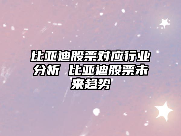 比亞迪股票對應行業(yè)分析 比亞迪股票未來(lái)趨勢