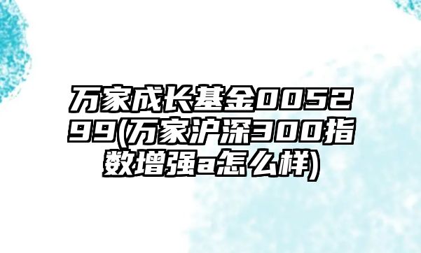 萬(wàn)家成長(cháng)基金005299(萬(wàn)家滬深300指數增強a怎么樣)