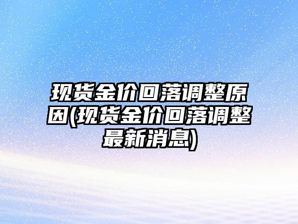 現貨金價(jià)回落調整原因(現貨金價(jià)回落調整最新消息)