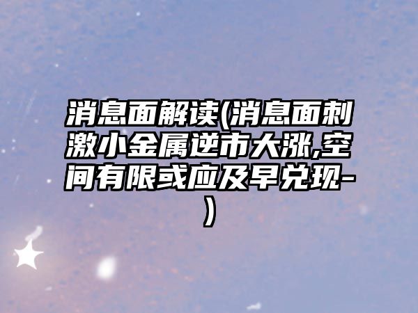 消息面解讀(消息面刺激小金屬逆市大漲,空間有限或應及早兌現-)