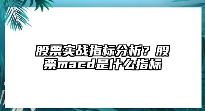 股票實(shí)戰指標分析？股票macd是什么指標