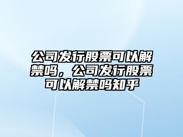 公司發(fā)行股票可以解禁嗎，公司發(fā)行股票可以解禁嗎知乎