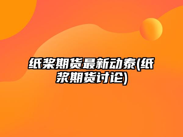 紙槳期貨最新動(dòng)泰(紙漿期貨討論)